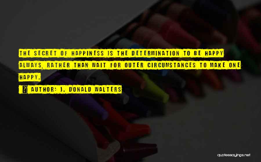 J. Donald Walters Quotes: The Secret Of Happiness Is The Determination To Be Happy Always, Rather Than Wait For Outer Circumstances To Make One