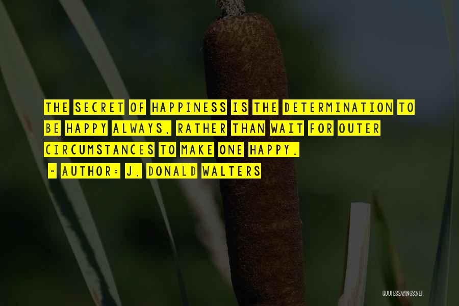 J. Donald Walters Quotes: The Secret Of Happiness Is The Determination To Be Happy Always, Rather Than Wait For Outer Circumstances To Make One