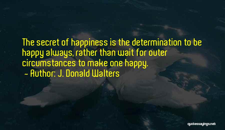J. Donald Walters Quotes: The Secret Of Happiness Is The Determination To Be Happy Always, Rather Than Wait For Outer Circumstances To Make One