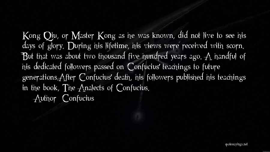 Confucius Quotes: Kong Qiu, Or Master Kong As He Was Known, Did Not Live To See His Days Of Glory. During His
