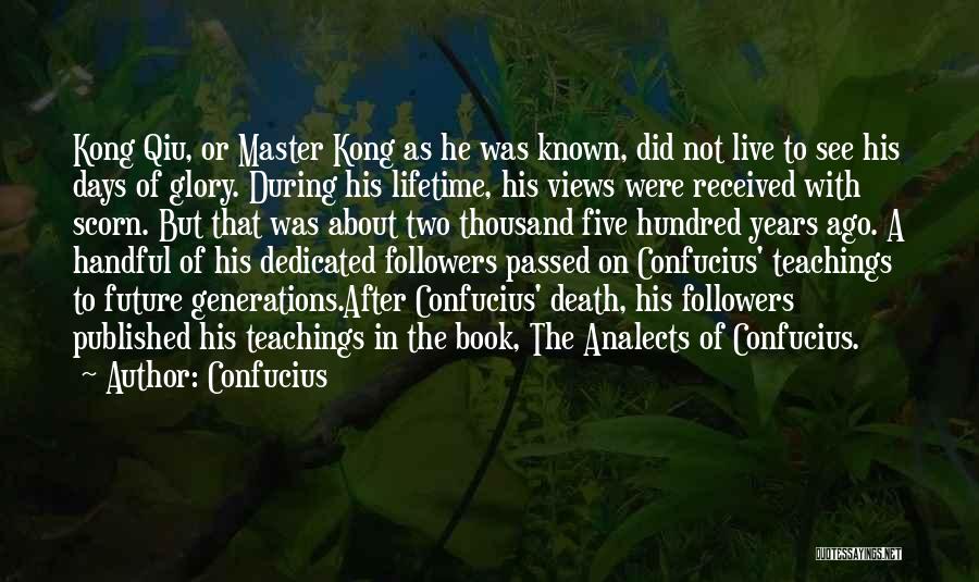 Confucius Quotes: Kong Qiu, Or Master Kong As He Was Known, Did Not Live To See His Days Of Glory. During His