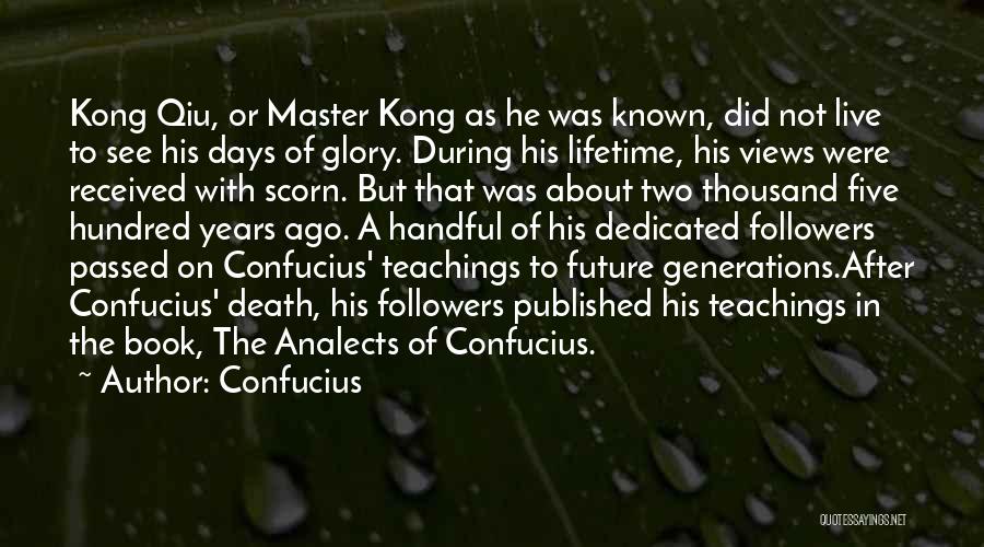 Confucius Quotes: Kong Qiu, Or Master Kong As He Was Known, Did Not Live To See His Days Of Glory. During His