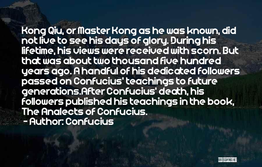 Confucius Quotes: Kong Qiu, Or Master Kong As He Was Known, Did Not Live To See His Days Of Glory. During His