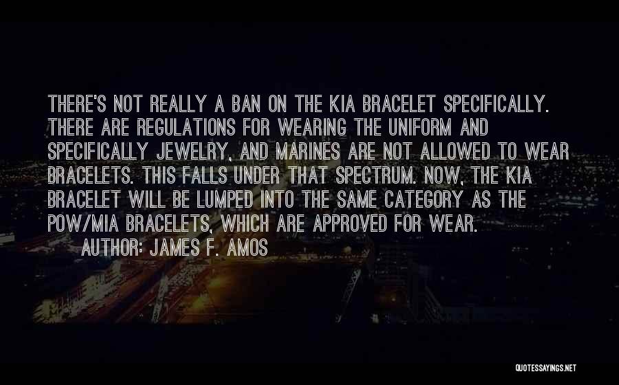 James F. Amos Quotes: There's Not Really A Ban On The Kia Bracelet Specifically. There Are Regulations For Wearing The Uniform And Specifically Jewelry,