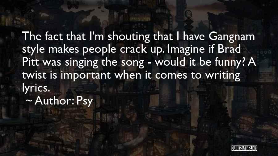 Psy Quotes: The Fact That I'm Shouting That I Have Gangnam Style Makes People Crack Up. Imagine If Brad Pitt Was Singing