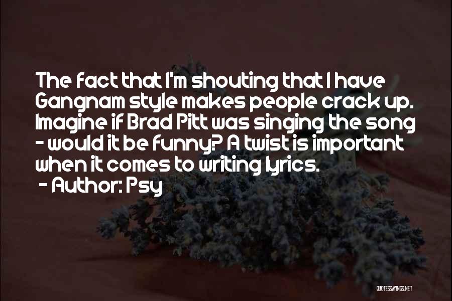 Psy Quotes: The Fact That I'm Shouting That I Have Gangnam Style Makes People Crack Up. Imagine If Brad Pitt Was Singing