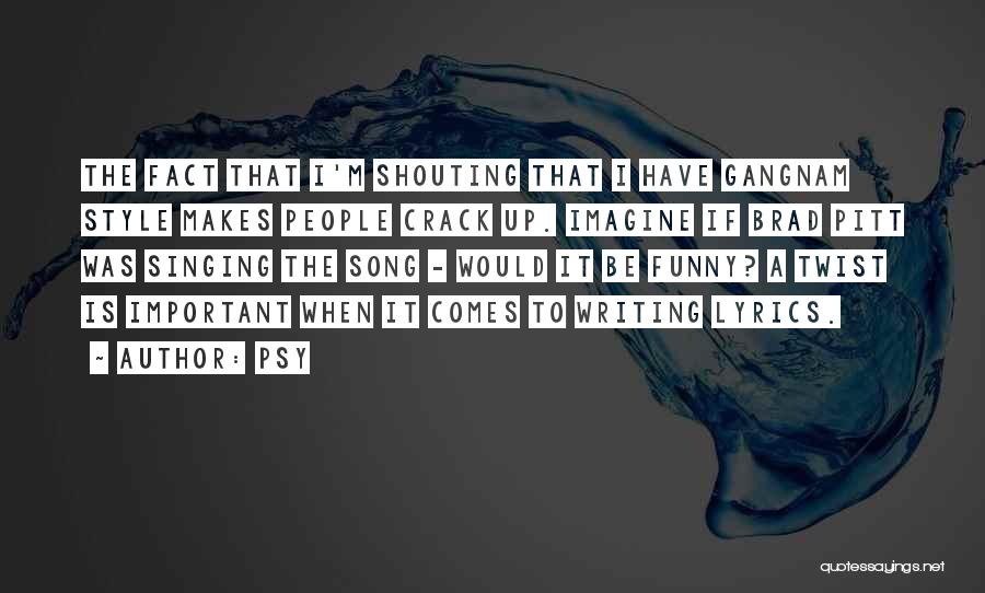 Psy Quotes: The Fact That I'm Shouting That I Have Gangnam Style Makes People Crack Up. Imagine If Brad Pitt Was Singing