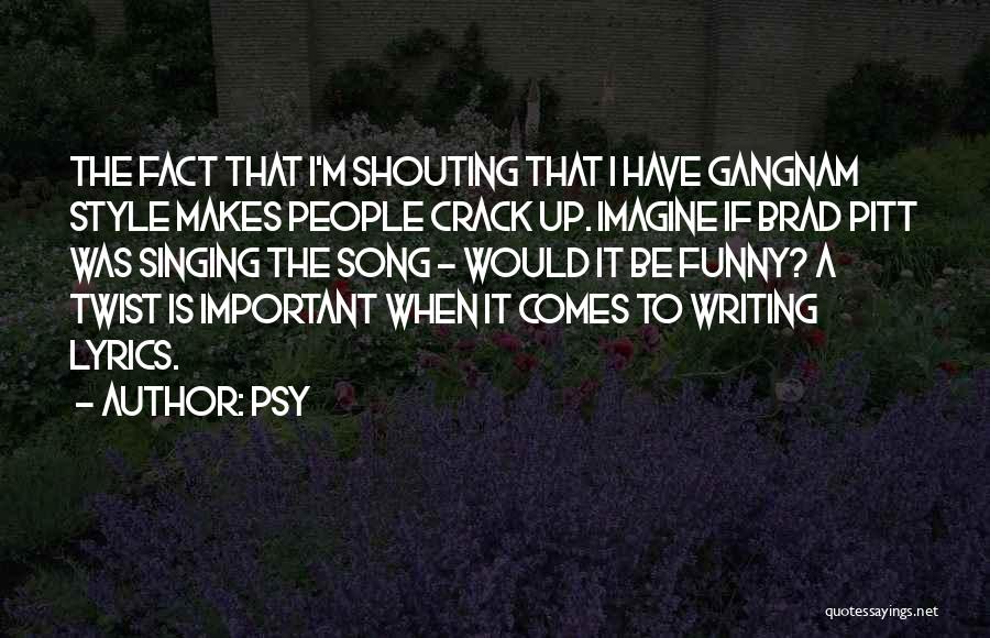 Psy Quotes: The Fact That I'm Shouting That I Have Gangnam Style Makes People Crack Up. Imagine If Brad Pitt Was Singing