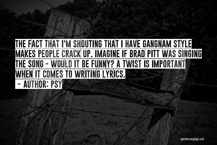 Psy Quotes: The Fact That I'm Shouting That I Have Gangnam Style Makes People Crack Up. Imagine If Brad Pitt Was Singing