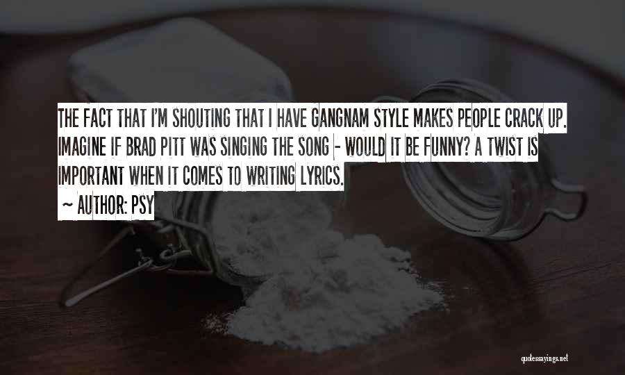Psy Quotes: The Fact That I'm Shouting That I Have Gangnam Style Makes People Crack Up. Imagine If Brad Pitt Was Singing