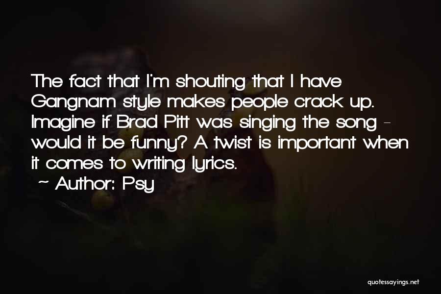 Psy Quotes: The Fact That I'm Shouting That I Have Gangnam Style Makes People Crack Up. Imagine If Brad Pitt Was Singing