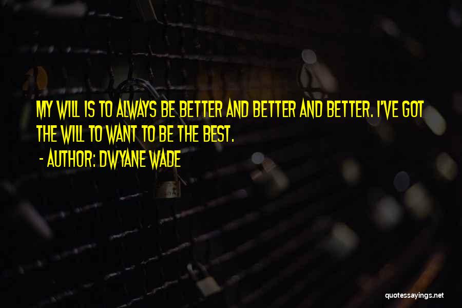 Dwyane Wade Quotes: My Will Is To Always Be Better And Better And Better. I've Got The Will To Want To Be The