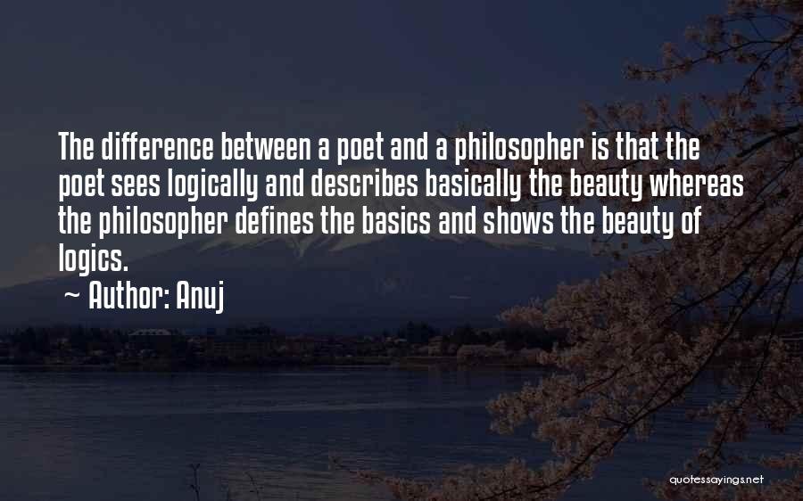 Anuj Quotes: The Difference Between A Poet And A Philosopher Is That The Poet Sees Logically And Describes Basically The Beauty Whereas