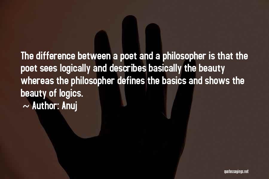 Anuj Quotes: The Difference Between A Poet And A Philosopher Is That The Poet Sees Logically And Describes Basically The Beauty Whereas