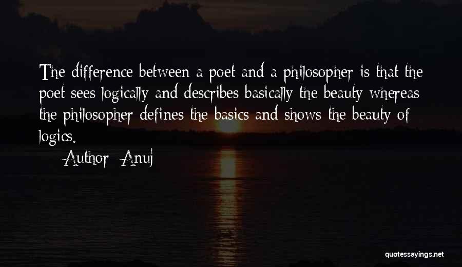 Anuj Quotes: The Difference Between A Poet And A Philosopher Is That The Poet Sees Logically And Describes Basically The Beauty Whereas