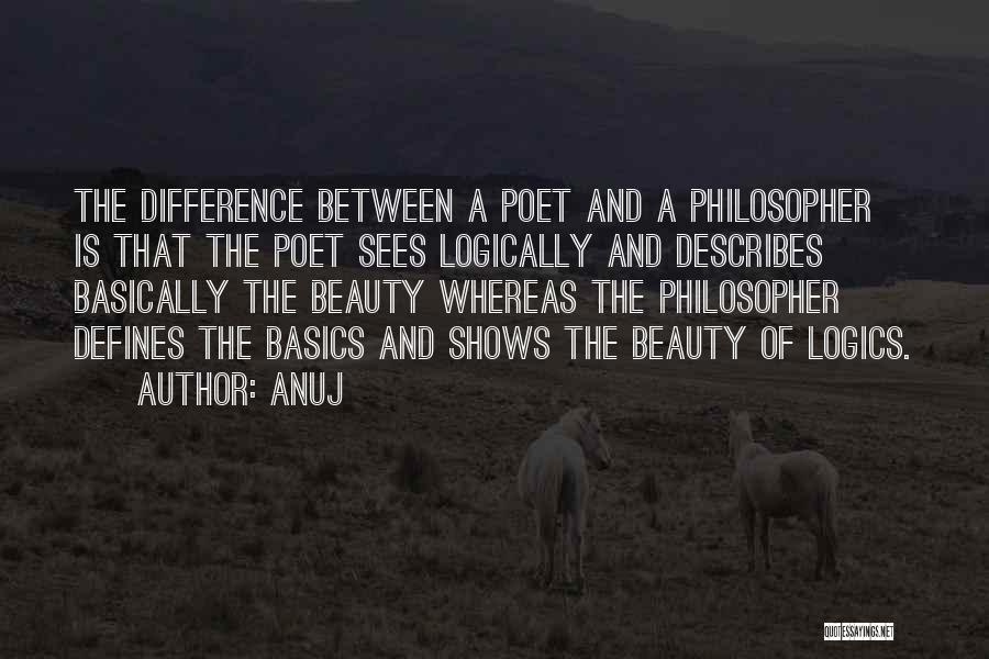 Anuj Quotes: The Difference Between A Poet And A Philosopher Is That The Poet Sees Logically And Describes Basically The Beauty Whereas