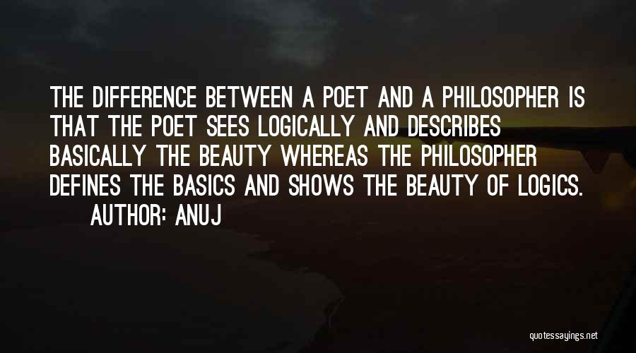 Anuj Quotes: The Difference Between A Poet And A Philosopher Is That The Poet Sees Logically And Describes Basically The Beauty Whereas
