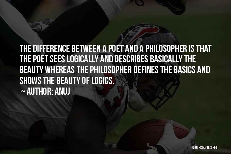 Anuj Quotes: The Difference Between A Poet And A Philosopher Is That The Poet Sees Logically And Describes Basically The Beauty Whereas