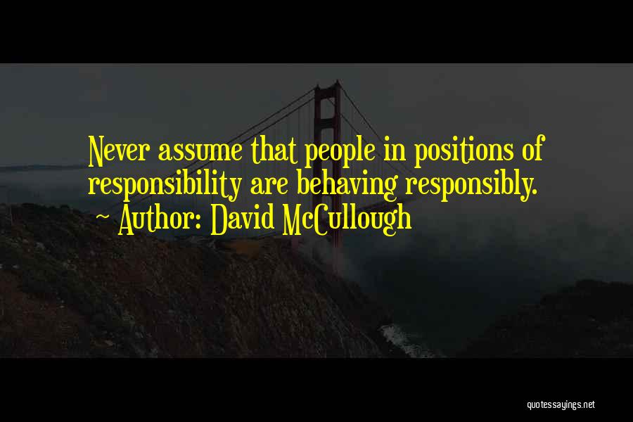 David McCullough Quotes: Never Assume That People In Positions Of Responsibility Are Behaving Responsibly.
