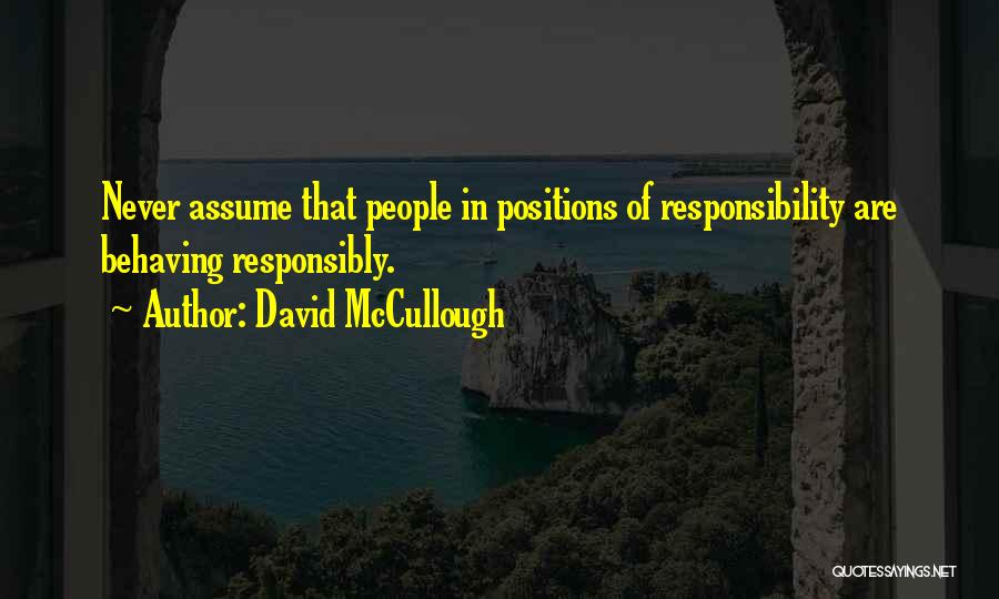 David McCullough Quotes: Never Assume That People In Positions Of Responsibility Are Behaving Responsibly.