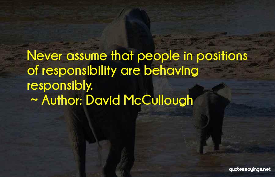 David McCullough Quotes: Never Assume That People In Positions Of Responsibility Are Behaving Responsibly.
