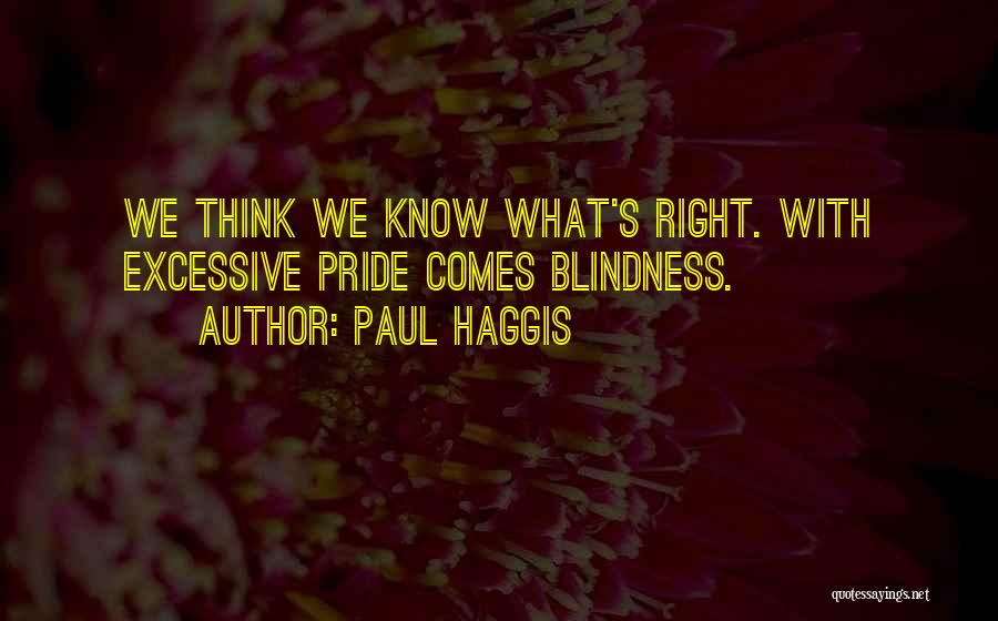 Paul Haggis Quotes: We Think We Know What's Right. With Excessive Pride Comes Blindness.