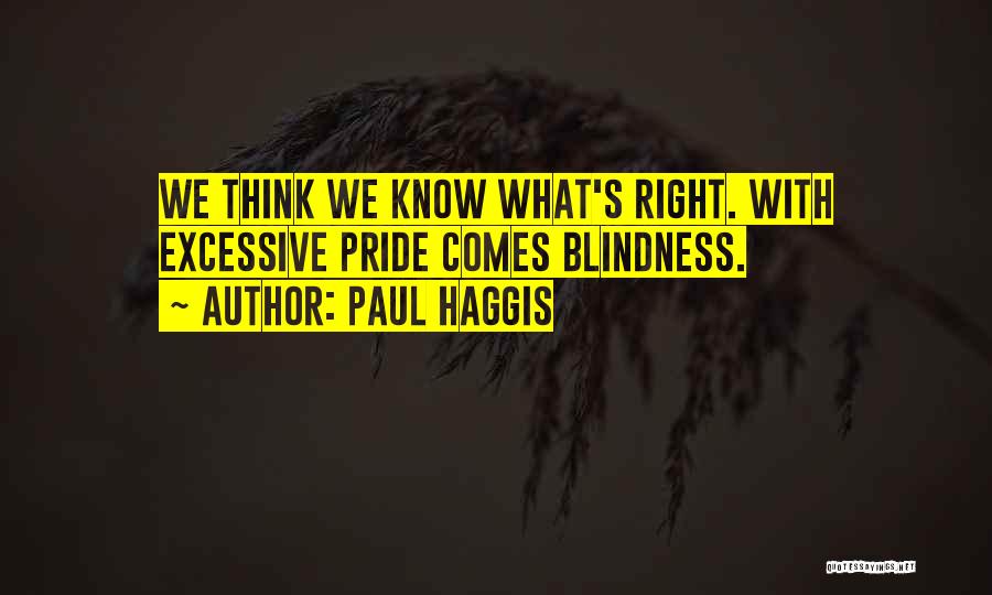 Paul Haggis Quotes: We Think We Know What's Right. With Excessive Pride Comes Blindness.