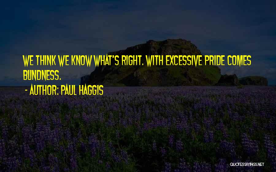 Paul Haggis Quotes: We Think We Know What's Right. With Excessive Pride Comes Blindness.