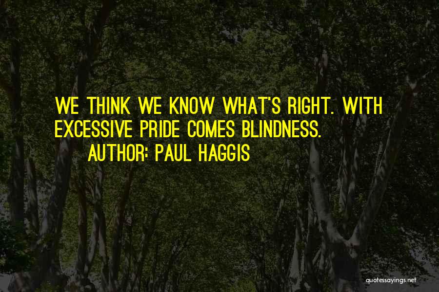 Paul Haggis Quotes: We Think We Know What's Right. With Excessive Pride Comes Blindness.
