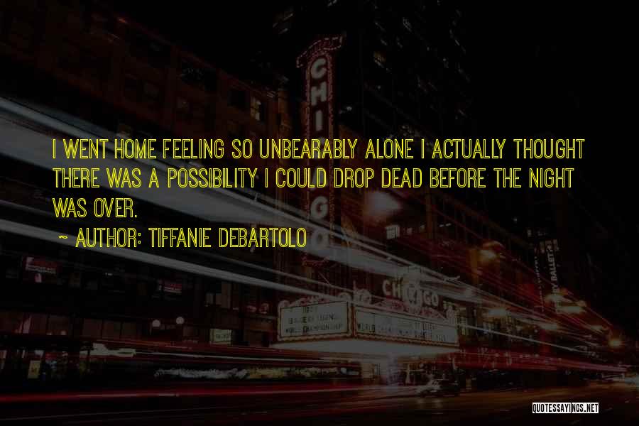 Tiffanie DeBartolo Quotes: I Went Home Feeling So Unbearably Alone I Actually Thought There Was A Possibility I Could Drop Dead Before The