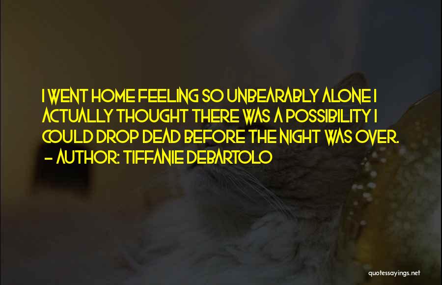 Tiffanie DeBartolo Quotes: I Went Home Feeling So Unbearably Alone I Actually Thought There Was A Possibility I Could Drop Dead Before The