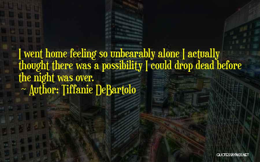 Tiffanie DeBartolo Quotes: I Went Home Feeling So Unbearably Alone I Actually Thought There Was A Possibility I Could Drop Dead Before The