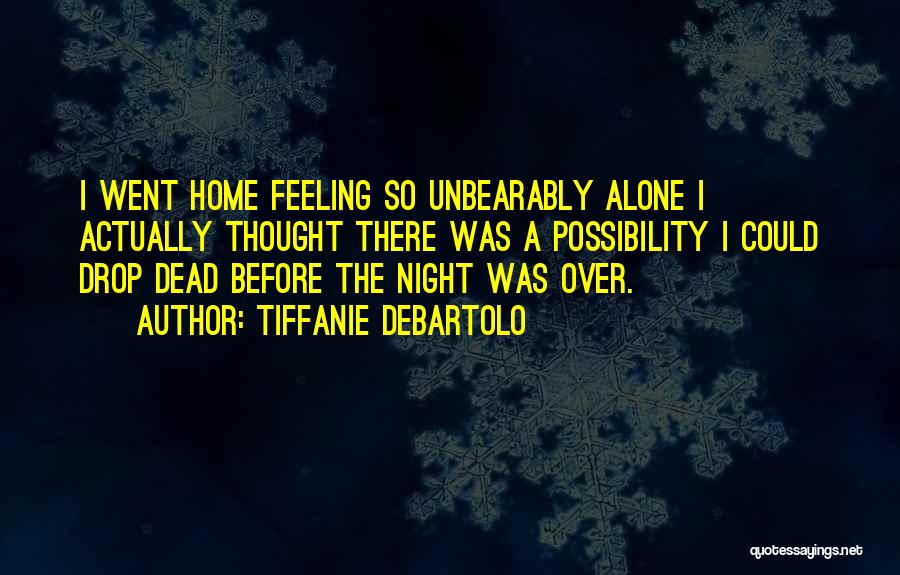 Tiffanie DeBartolo Quotes: I Went Home Feeling So Unbearably Alone I Actually Thought There Was A Possibility I Could Drop Dead Before The