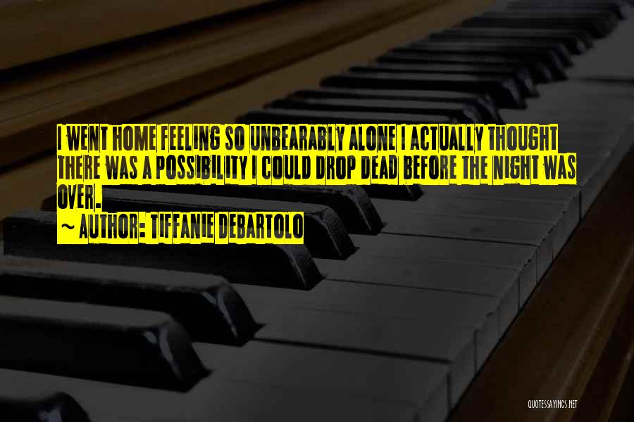 Tiffanie DeBartolo Quotes: I Went Home Feeling So Unbearably Alone I Actually Thought There Was A Possibility I Could Drop Dead Before The