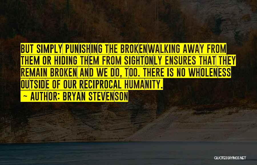 Bryan Stevenson Quotes: But Simply Punishing The Brokenwalking Away From Them Or Hiding Them From Sightonly Ensures That They Remain Broken And We