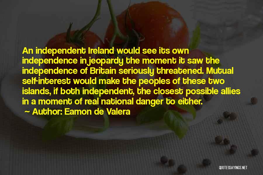 Eamon De Valera Quotes: An Independent Ireland Would See Its Own Independence In Jeopardy The Moment It Saw The Independence Of Britain Seriously Threatened.