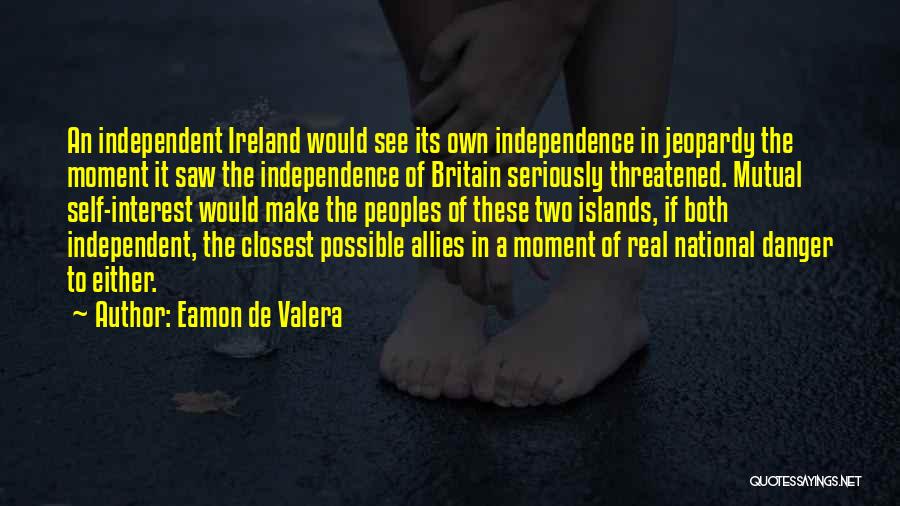 Eamon De Valera Quotes: An Independent Ireland Would See Its Own Independence In Jeopardy The Moment It Saw The Independence Of Britain Seriously Threatened.