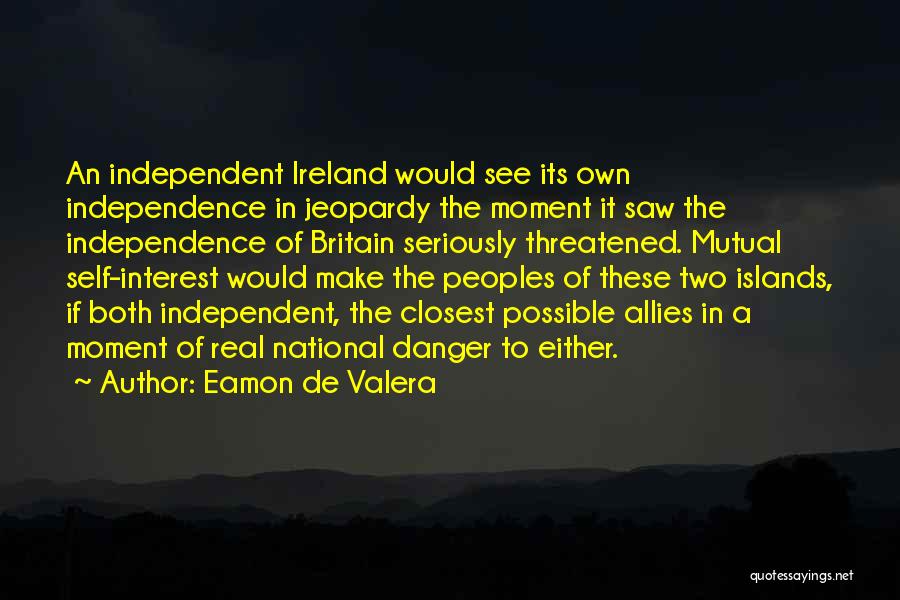 Eamon De Valera Quotes: An Independent Ireland Would See Its Own Independence In Jeopardy The Moment It Saw The Independence Of Britain Seriously Threatened.