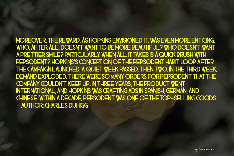 Charles Duhigg Quotes: Moreover, The Reward, As Hopkins Envisioned It, Was Even More Enticing. Who, After All, Doesn't Want To Be More Beautiful?