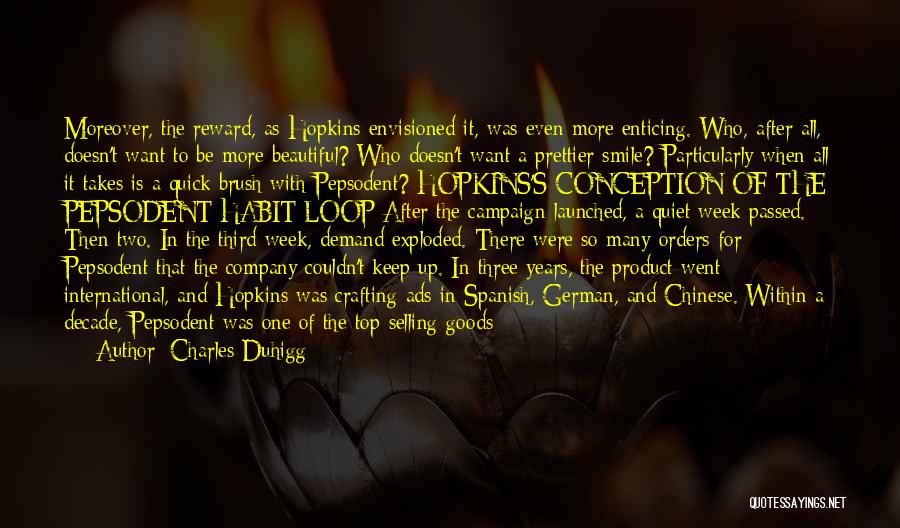 Charles Duhigg Quotes: Moreover, The Reward, As Hopkins Envisioned It, Was Even More Enticing. Who, After All, Doesn't Want To Be More Beautiful?