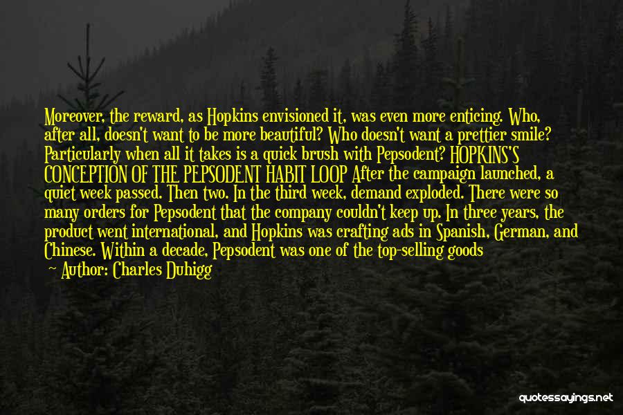 Charles Duhigg Quotes: Moreover, The Reward, As Hopkins Envisioned It, Was Even More Enticing. Who, After All, Doesn't Want To Be More Beautiful?