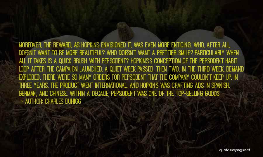 Charles Duhigg Quotes: Moreover, The Reward, As Hopkins Envisioned It, Was Even More Enticing. Who, After All, Doesn't Want To Be More Beautiful?