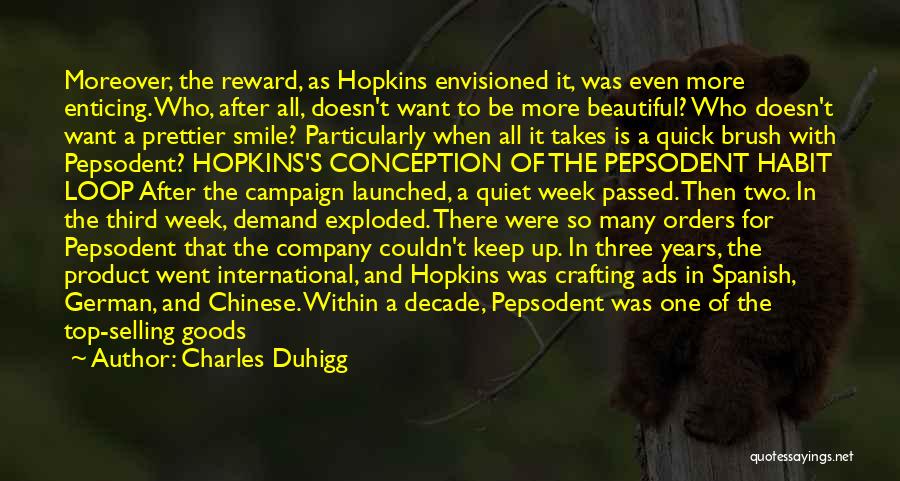 Charles Duhigg Quotes: Moreover, The Reward, As Hopkins Envisioned It, Was Even More Enticing. Who, After All, Doesn't Want To Be More Beautiful?