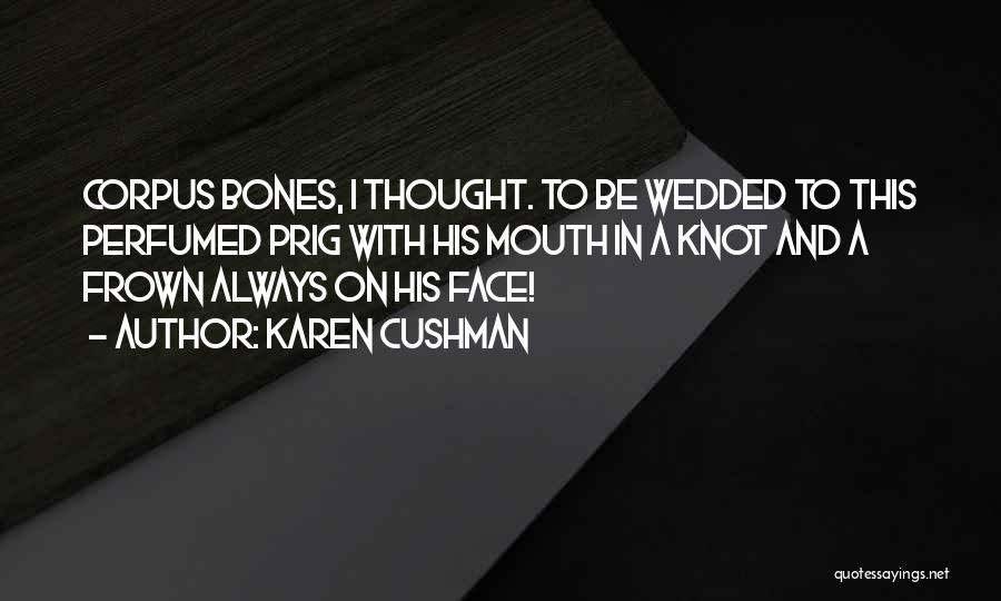 Karen Cushman Quotes: Corpus Bones, I Thought. To Be Wedded To This Perfumed Prig With His Mouth In A Knot And A Frown