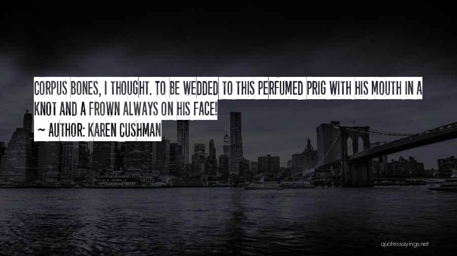 Karen Cushman Quotes: Corpus Bones, I Thought. To Be Wedded To This Perfumed Prig With His Mouth In A Knot And A Frown