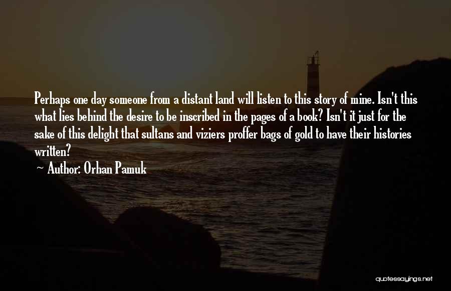 Orhan Pamuk Quotes: Perhaps One Day Someone From A Distant Land Will Listen To This Story Of Mine. Isn't This What Lies Behind