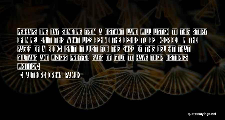 Orhan Pamuk Quotes: Perhaps One Day Someone From A Distant Land Will Listen To This Story Of Mine. Isn't This What Lies Behind