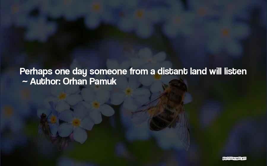 Orhan Pamuk Quotes: Perhaps One Day Someone From A Distant Land Will Listen To This Story Of Mine. Isn't This What Lies Behind