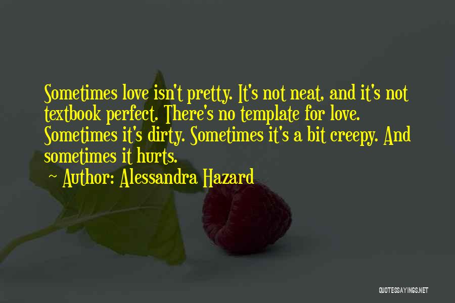 Alessandra Hazard Quotes: Sometimes Love Isn't Pretty. It's Not Neat, And It's Not Textbook Perfect. There's No Template For Love. Sometimes It's Dirty.