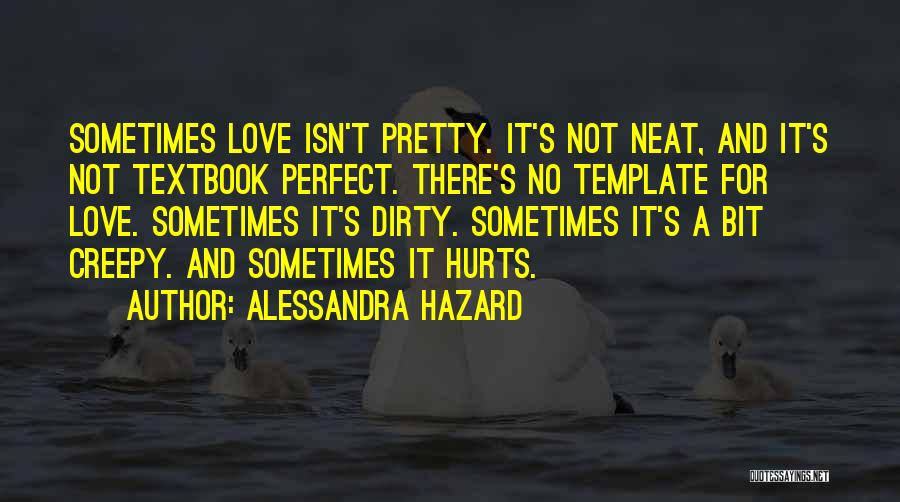 Alessandra Hazard Quotes: Sometimes Love Isn't Pretty. It's Not Neat, And It's Not Textbook Perfect. There's No Template For Love. Sometimes It's Dirty.